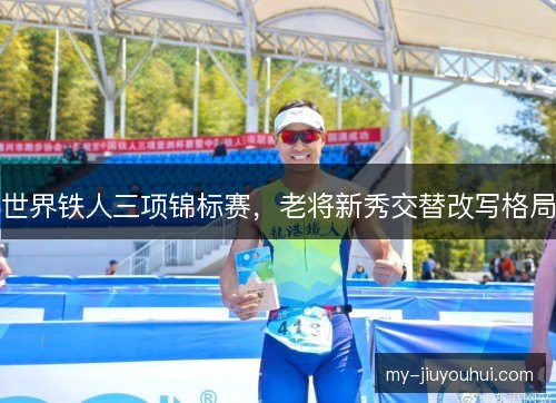 世界铁人三项锦标赛，老将新秀交替改写格局