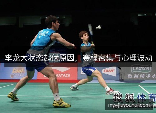 李龙大状态起伏原因,赛程密集与心理波动 李龙大状态起伏原因,赛程密集与心理波动