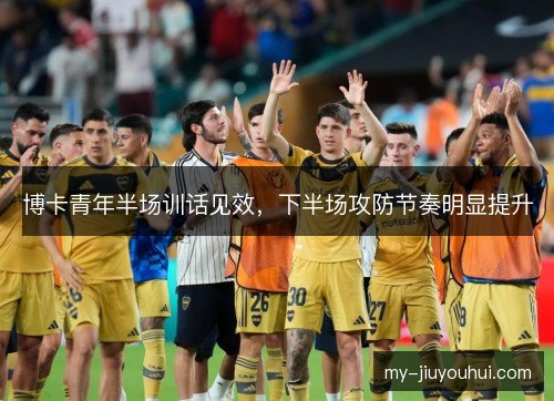 博卡青年半场训话见效，下半场攻防节奏明显提升